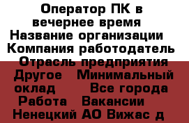 Оператор ПК в вечернее время › Название организации ­ Компания-работодатель › Отрасль предприятия ­ Другое › Минимальный оклад ­ 1 - Все города Работа » Вакансии   . Ненецкий АО,Вижас д.